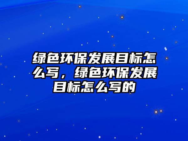 綠色環(huán)保發(fā)展目標(biāo)怎么寫，綠色環(huán)保發(fā)展目標(biāo)怎么寫的