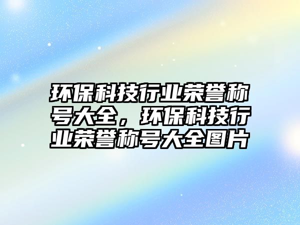 環(huán)?？萍夹袠I(yè)榮譽(yù)稱號(hào)大全，環(huán)?？萍夹袠I(yè)榮譽(yù)稱號(hào)大全圖片