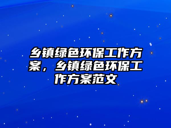 鄉(xiāng)鎮(zhèn)綠色環(huán)保工作方案，鄉(xiāng)鎮(zhèn)綠色環(huán)保工作方案范文