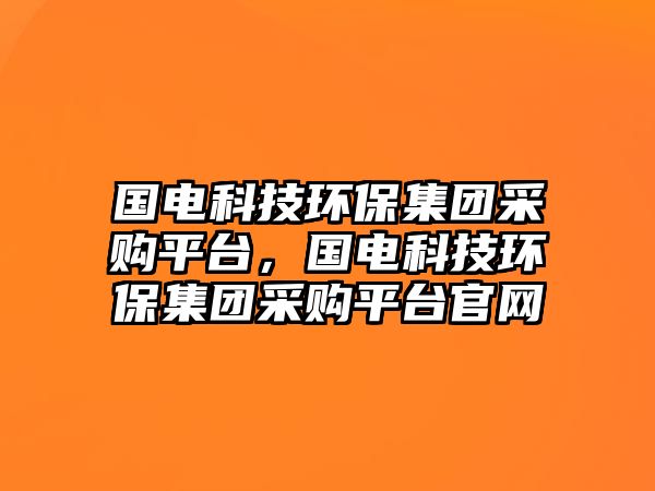 國電科技環(huán)保集團采購平臺，國電科技環(huán)保集團采購平臺官網(wǎng)