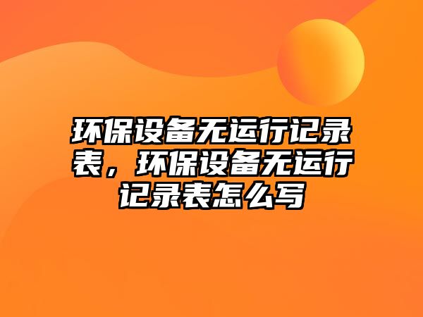 環(huán)保設備無運行記錄表，環(huán)保設備無運行記錄表怎么寫