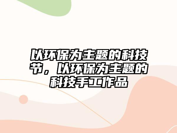 以環(huán)保為主題的科技節(jié)，以環(huán)保為主題的科技手工作品