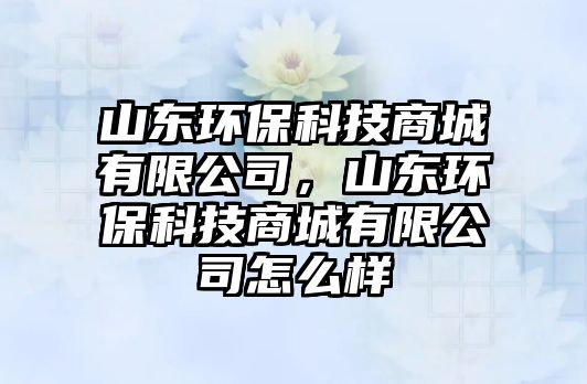 山東環(huán)?？萍忌坛怯邢薰?，山東環(huán)保科技商城有限公司怎么樣