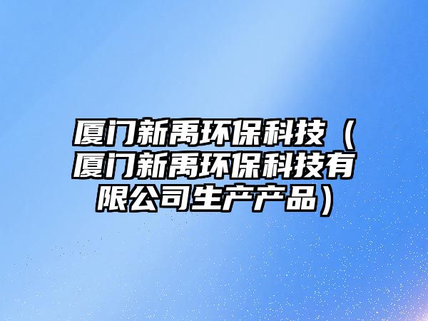 廈門新禹環(huán)保科技（廈門新禹環(huán)?？萍加邢薰旧a(chǎn)產(chǎn)品）