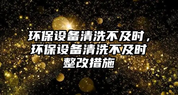 環(huán)保設(shè)備清洗不及時(shí)，環(huán)保設(shè)備清洗不及時(shí)整改措施