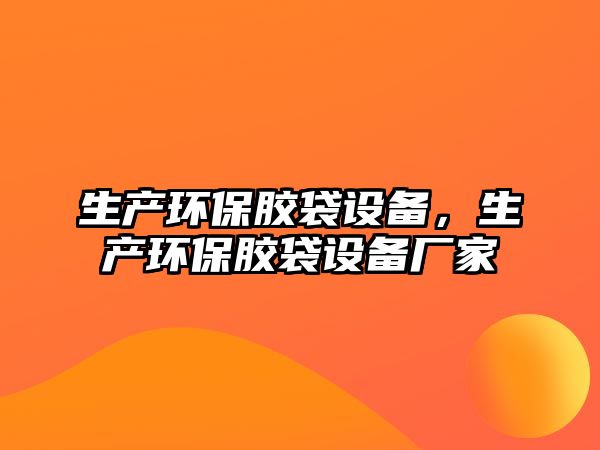 生產(chǎn)環(huán)保膠袋設(shè)備，生產(chǎn)環(huán)保膠袋設(shè)備廠家