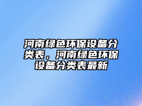 河南綠色環(huán)保設(shè)備分類表，河南綠色環(huán)保設(shè)備分類表最新