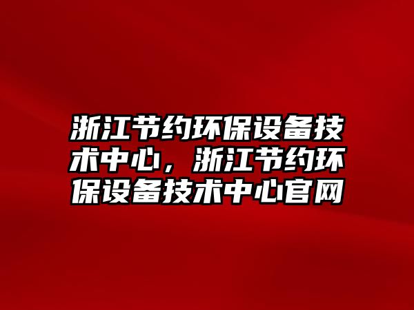 浙江節(jié)約環(huán)保設(shè)備技術(shù)中心，浙江節(jié)約環(huán)保設(shè)備技術(shù)中心官網(wǎng)