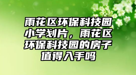 雨花區(qū)環(huán)?？萍紙@小學(xué)劃片，雨花區(qū)環(huán)保科技園的房子值得入手嗎