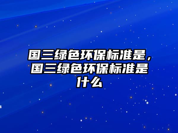 國(guó)三綠色環(huán)保標(biāo)準(zhǔn)是，國(guó)三綠色環(huán)保標(biāo)準(zhǔn)是什么