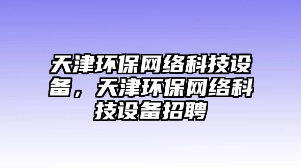 天津環(huán)保網(wǎng)絡(luò)科技設(shè)備，天津環(huán)保網(wǎng)絡(luò)科技設(shè)備招聘