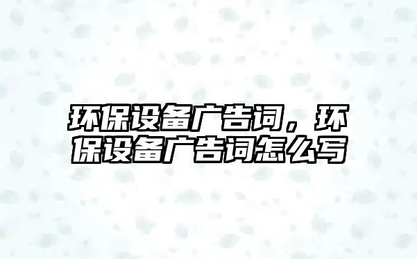 環(huán)保設(shè)備廣告詞，環(huán)保設(shè)備廣告詞怎么寫