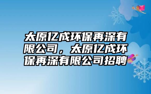 太原億成環(huán)保再深有限公司，太原億成環(huán)保再深有限公司招聘