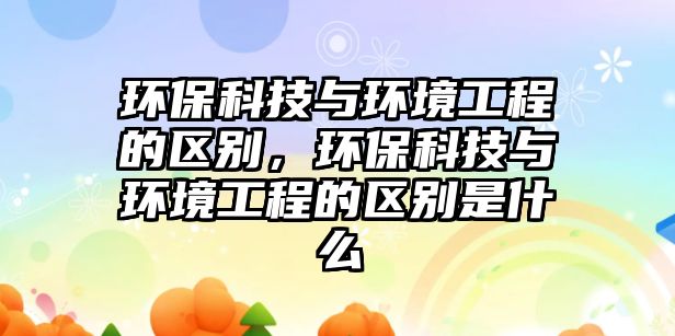 環(huán)?？萍寂c環(huán)境工程的區(qū)別，環(huán)?？萍寂c環(huán)境工程的區(qū)別是什么