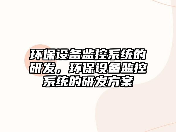 環(huán)保設(shè)備監(jiān)控系統(tǒng)的研發(fā)，環(huán)保設(shè)備監(jiān)控系統(tǒng)的研發(fā)方案