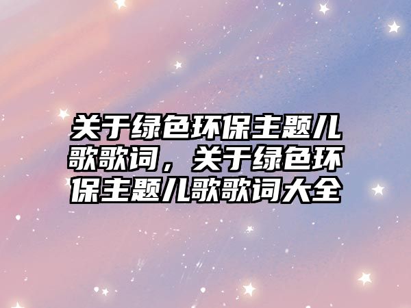 關(guān)于綠色環(huán)保主題兒歌歌詞，關(guān)于綠色環(huán)保主題兒歌歌詞大全