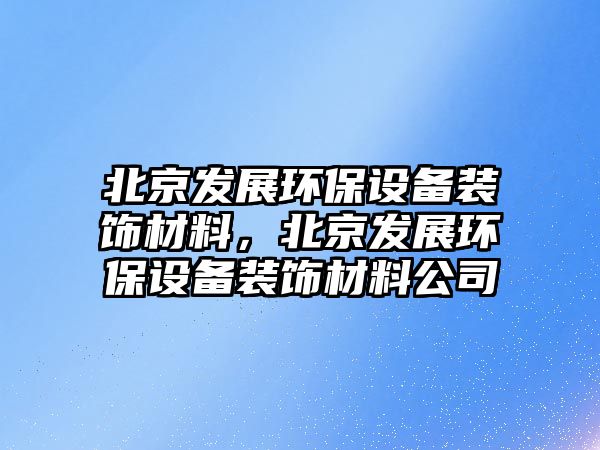 北京發(fā)展環(huán)保設(shè)備裝飾材料，北京發(fā)展環(huán)保設(shè)備裝飾材料公司