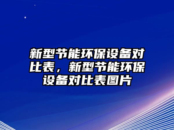 新型節(jié)能環(huán)保設(shè)備對(duì)比表，新型節(jié)能環(huán)保設(shè)備對(duì)比表圖片