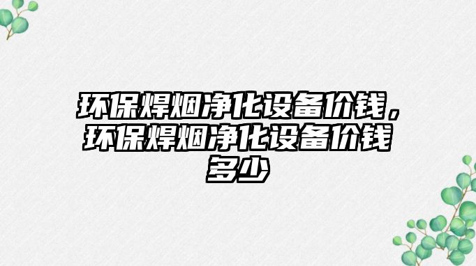 環(huán)保焊煙凈化設(shè)備價(jià)錢，環(huán)保焊煙凈化設(shè)備價(jià)錢多少