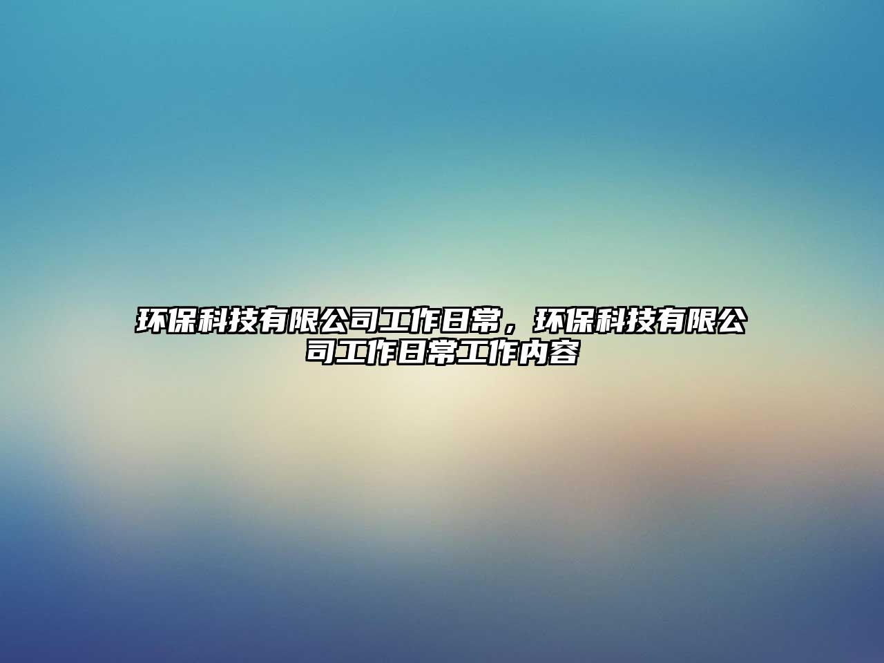 環(huán)?？萍加邢薰竟ぷ魅粘＃h(huán)?？萍加邢薰竟ぷ魅粘９ぷ鲀?nèi)容