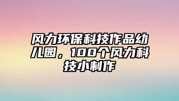 風(fēng)力環(huán)保科技作品幼兒園，100個風(fēng)力科技小制作