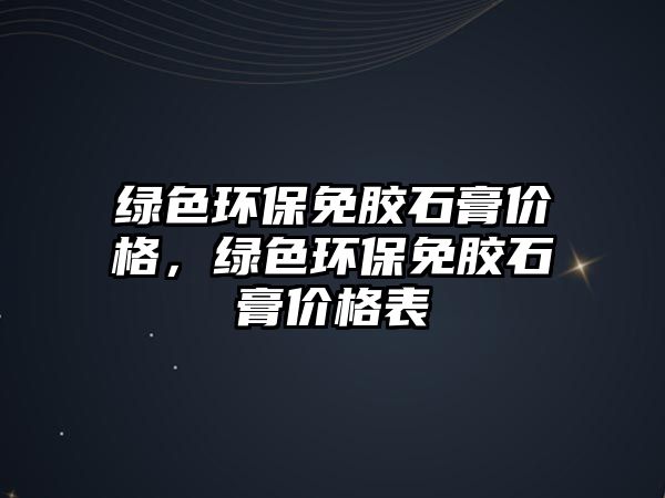 綠色環(huán)保免膠石膏價格，綠色環(huán)保免膠石膏價格表