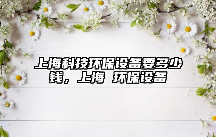 上?？萍辑h(huán)保設(shè)備要多少錢(qián)，上海 環(huán)保設(shè)備