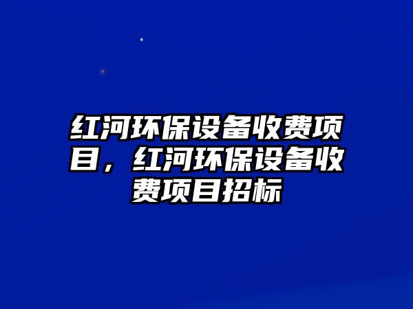 紅河環(huán)保設(shè)備收費(fèi)項(xiàng)目，紅河環(huán)保設(shè)備收費(fèi)項(xiàng)目招標(biāo)