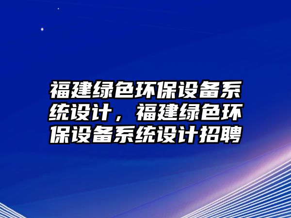 福建綠色環(huán)保設(shè)備系統(tǒng)設(shè)計，福建綠色環(huán)保設(shè)備系統(tǒng)設(shè)計招聘
