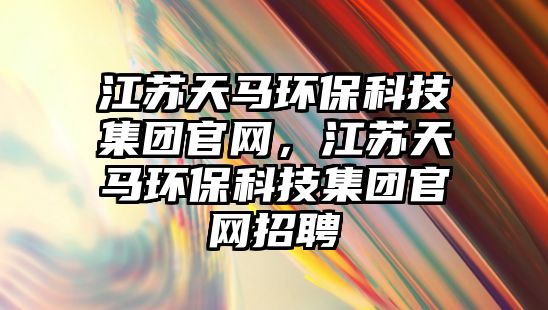 江蘇天馬環(huán)?？萍技瘓F官網(wǎng)，江蘇天馬環(huán)?？萍技瘓F官網(wǎng)招聘