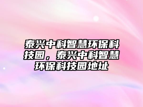 泰興中科智慧環(huán)?？萍紙@，泰興中科智慧環(huán)保科技園地址