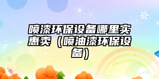 噴漆環(huán)保設備哪里實惠賣（噴油漆環(huán)保設備）