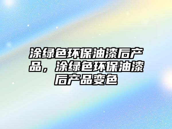 涂綠色環(huán)保油漆后產(chǎn)品，涂綠色環(huán)保油漆后產(chǎn)品變色