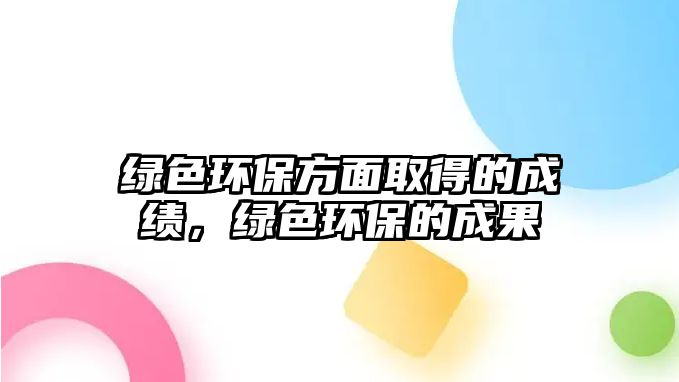 綠色環(huán)保方面取得的成績(jī)，綠色環(huán)保的成果