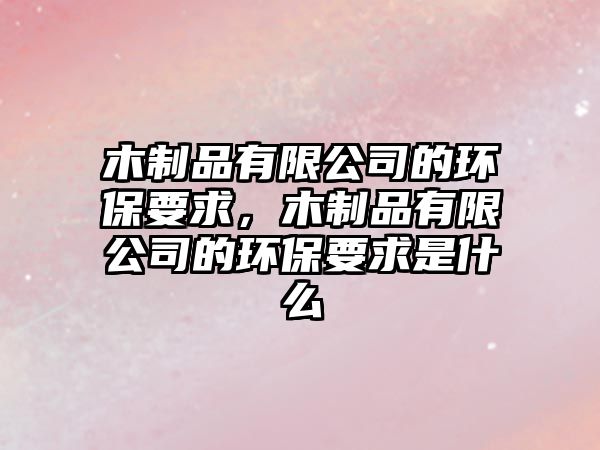 木制品有限公司的環(huán)保要求，木制品有限公司的環(huán)保要求是什么