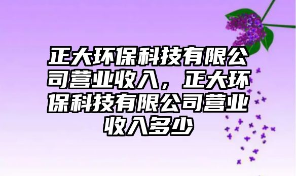 正大環(huán)?？萍加邢薰緺I業(yè)收入，正大環(huán)保科技有限公司營業(yè)收入多少