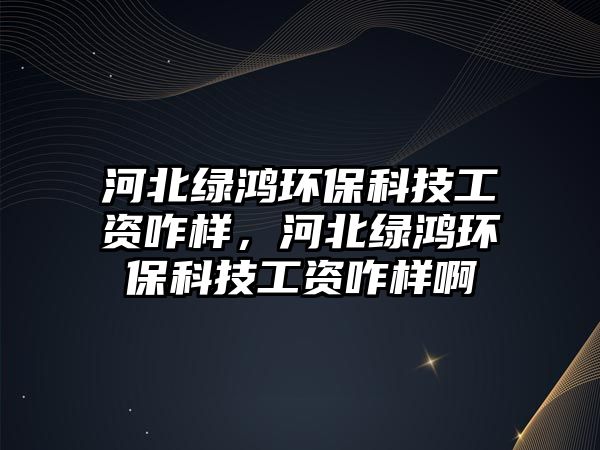 河北綠鴻環(huán)?？萍脊べY咋樣，河北綠鴻環(huán)保科技工資咋樣啊