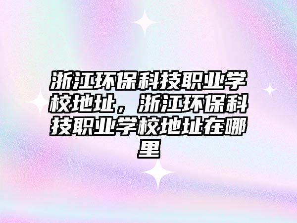 浙江環(huán)?？萍悸殬I(yè)學(xué)校地址，浙江環(huán)?？萍悸殬I(yè)學(xué)校地址在哪里