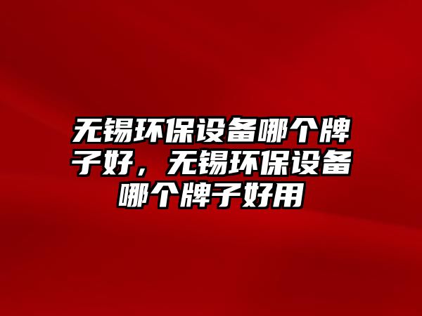 無(wú)錫環(huán)保設(shè)備哪個(gè)牌子好，無(wú)錫環(huán)保設(shè)備哪個(gè)牌子好用