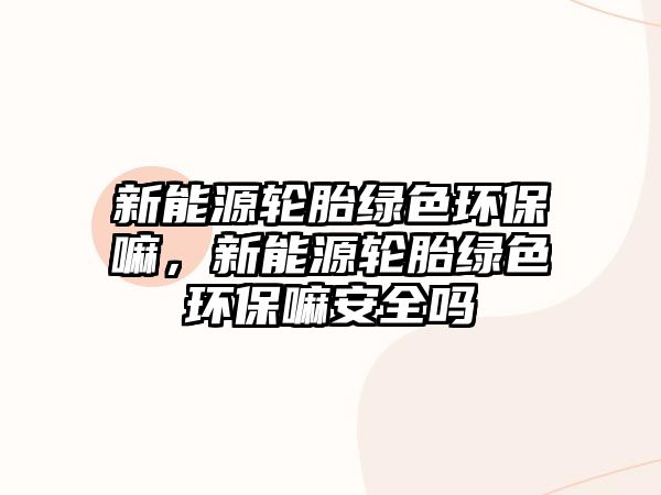 新能源輪胎綠色環(huán)保嘛，新能源輪胎綠色環(huán)保嘛安全嗎
