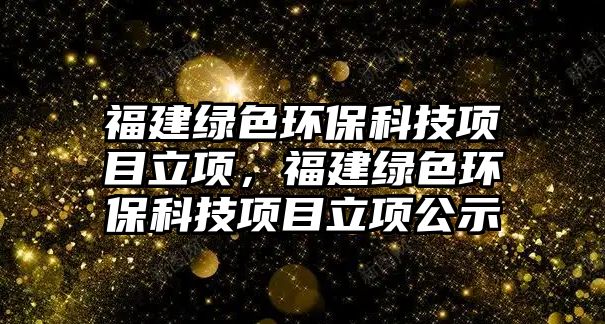 福建綠色環(huán)保科技項(xiàng)目立項(xiàng)，福建綠色環(huán)?？萍柬?xiàng)目立項(xiàng)公示