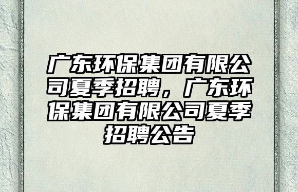 廣東環(huán)保集團(tuán)有限公司夏季招聘，廣東環(huán)保集團(tuán)有限公司夏季招聘公告
