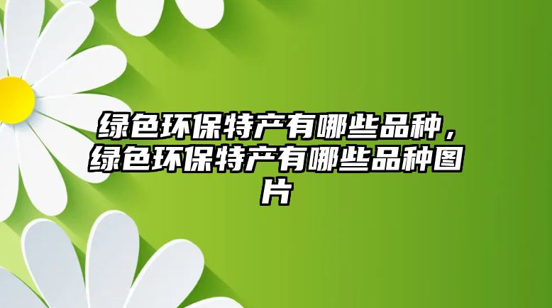 綠色環(huán)保特產(chǎn)有哪些品種，綠色環(huán)保特產(chǎn)有哪些品種圖片