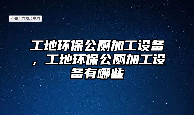 工地環(huán)保公廁加工設(shè)備，工地環(huán)保公廁加工設(shè)備有哪些