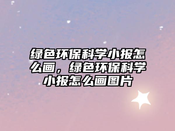 綠色環(huán)保科學(xué)小報怎么畫，綠色環(huán)保科學(xué)小報怎么畫圖片