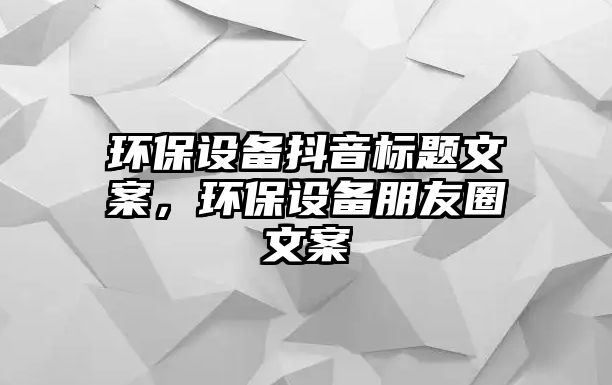 環(huán)保設備抖音標題文案，環(huán)保設備朋友圈文案