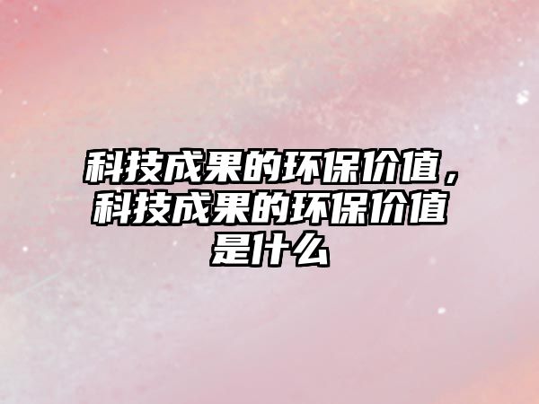 科技成果的環(huán)保價(jià)值，科技成果的環(huán)保價(jià)值是什么