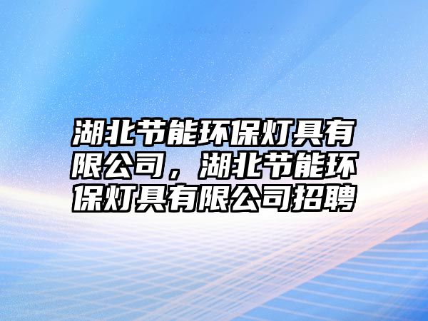 湖北節(jié)能環(huán)保燈具有限公司，湖北節(jié)能環(huán)保燈具有限公司招聘