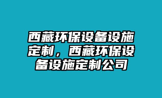 西藏環(huán)保設備設施定制，西藏環(huán)保設備設施定制公司