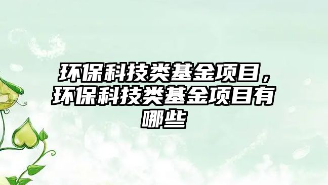 環(huán)?？萍碱惢痦?xiàng)目，環(huán)?？萍碱惢痦?xiàng)目有哪些